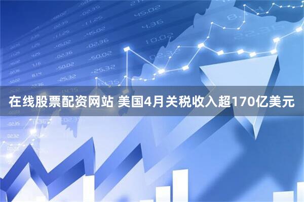 在线股票配资网站 美国4月关税收入超170亿美元