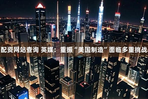配资网站查询 英媒：重振“美国制造”面临多重挑战
