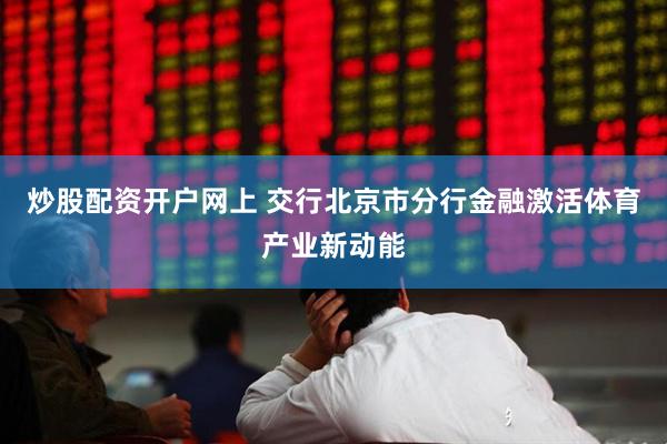 炒股配资开户网上 交行北京市分行金融激活体育产业新动能