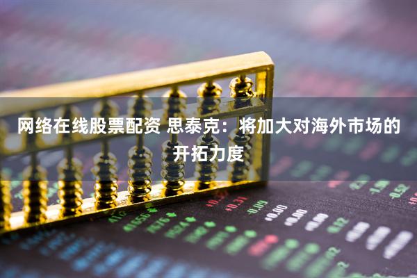 网络在线股票配资 思泰克：将加大对海外市场的开拓力度