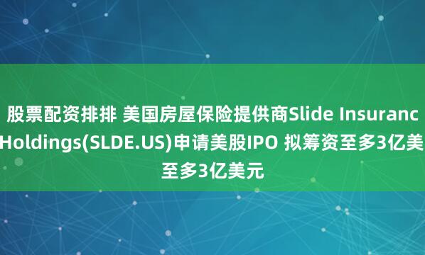 股票配资排排 美国房屋保险提供商Slide Insurance Holdings(SLDE.US)申请美股IPO 拟筹资至多3亿美元