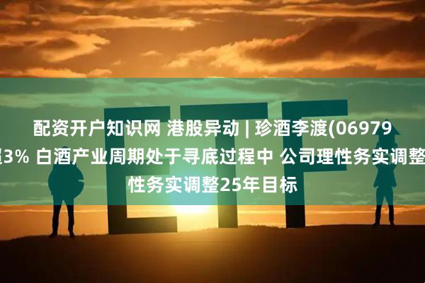 配资开户知识网 港股异动 | 珍酒李渡(06979)尾盘跌超3% 白酒产业周期处于寻底过程中 公司理性务实调整25年目标