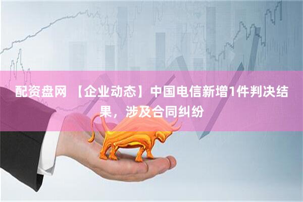 配资盘网 【企业动态】中国电信新增1件判决结果，涉及合同纠纷
