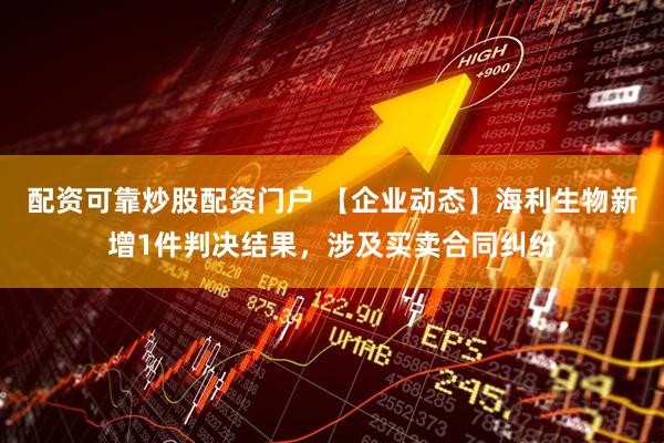 配资可靠炒股配资门户 【企业动态】海利生物新增1件判决结果，涉及买卖合同纠纷