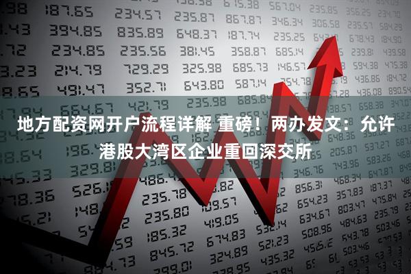 地方配资网开户流程详解 重磅！两办发文：允许港股大湾区企业重回深交所