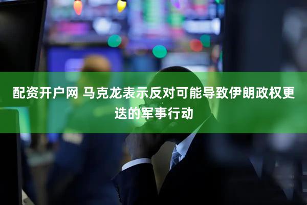 配资开户网 马克龙表示反对可能导致伊朗政权更迭的军事行动