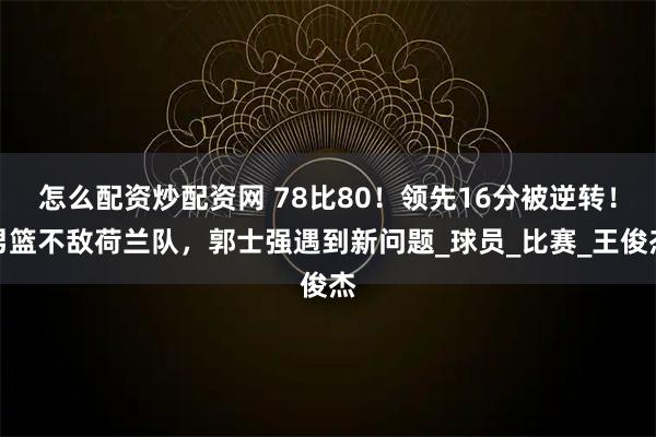 怎么配资炒配资网 78比80！领先16分被逆转！男篮不敌荷兰队，郭士强遇到新问题_球员_比赛_王俊杰
