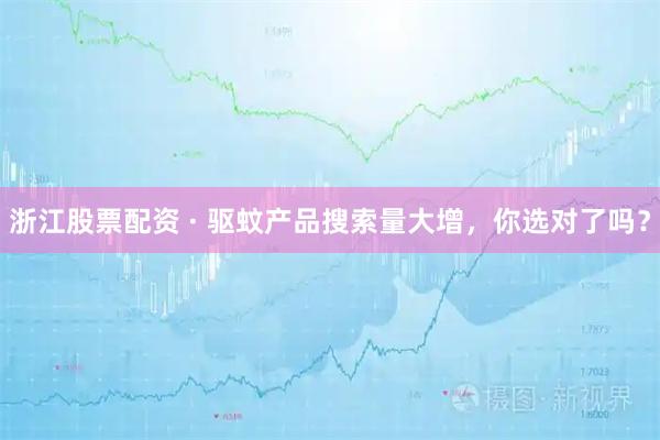 浙江股票配资 · 驱蚊产品搜索量大增，你选对了吗？