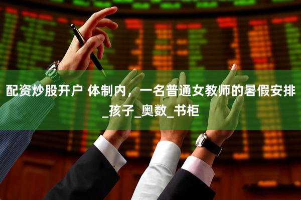 配资炒股开户 体制内，一名普通女教师的暑假安排_孩子_奥数_书柜