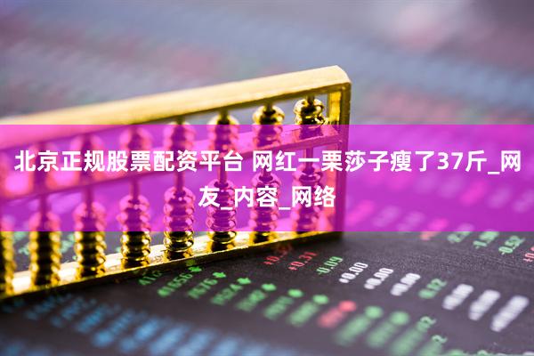 北京正规股票配资平台 网红一栗莎子瘦了37斤_网友_内容_网络