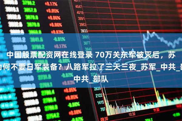中国股票配资网在线登录 70万关东军被灭后，苏联为何不要日军装备？八路军拉了三天三夜_苏军_中共_部队