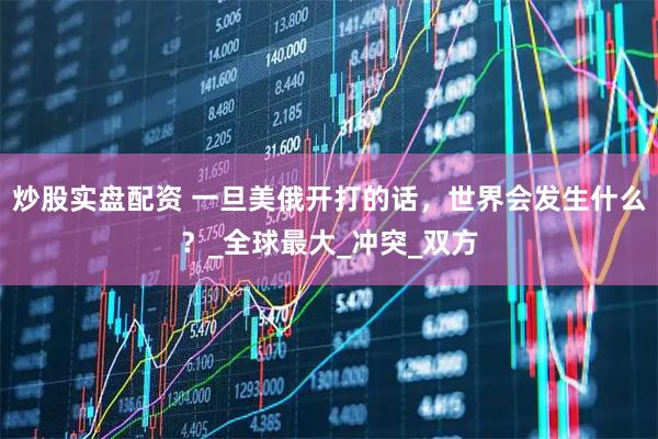 炒股实盘配资 一旦美俄开打的话，世界会发生什么？_全球最大_冲突_双方