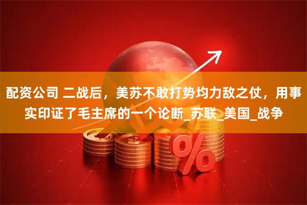 配资公司 二战后，美苏不敢打势均力敌之仗，用事实印证了毛主席的一个论断_苏联_美国_战争