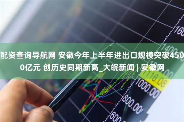 配资查询导航网 安徽今年上半年进出口规模突破4500亿元 创历史同期新高_大皖新闻 | 安徽网