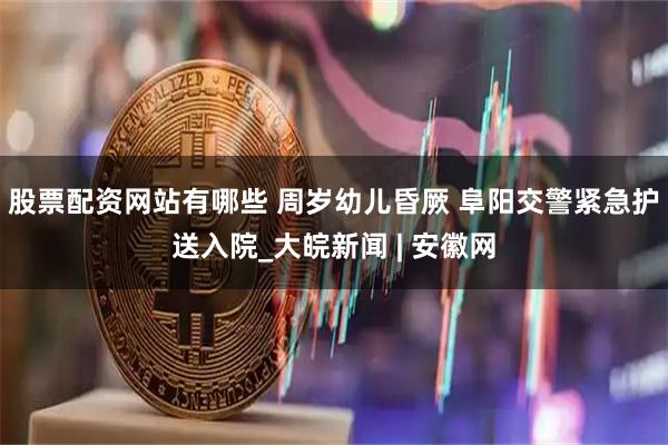 股票配资网站有哪些 周岁幼儿昏厥 阜阳交警紧急护送入院_大皖新闻 | 安徽网