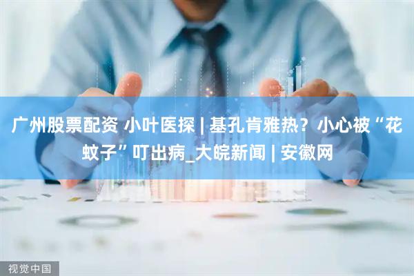 广州股票配资 小叶医探 | 基孔肯雅热？小心被“花蚊子”叮出病_大皖新闻 | 安徽网