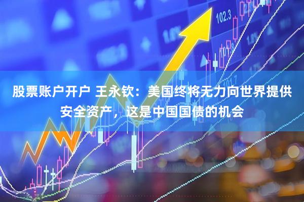 股票账户开户 王永钦：美国终将无力向世界提供安全资产，这是中国国债的机会
