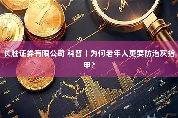 长胜证券有限公司 科普｜为何老年人更要防治灰指甲？