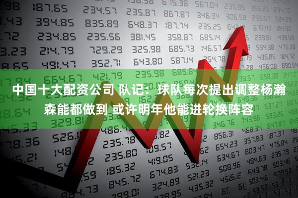 中国十大配资公司 队记：球队每次提出调整杨瀚森能都做到 或许明年他能进轮换阵容