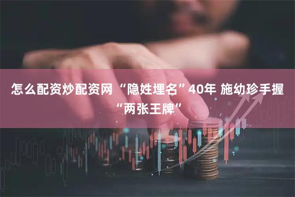 怎么配资炒配资网 “隐姓埋名”40年 施幼珍手握“两张王牌”