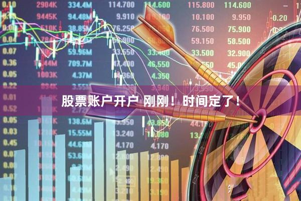 股票账户开户 刚刚！时间定了！