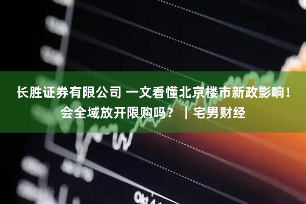 长胜证券有限公司 一文看懂北京楼市新政影响！会全域放开限购吗？｜宅男财经