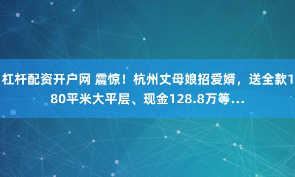 杠杆配资开户网 震惊！杭州丈母娘招爱婿，送全款180平米大平层、现金128.8万等…