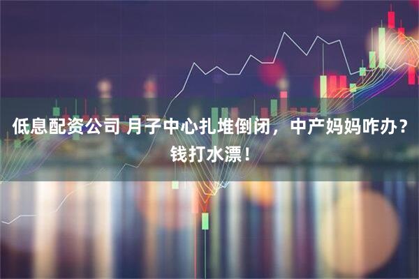 低息配资公司 月子中心扎堆倒闭，中产妈妈咋办？钱打水漂！