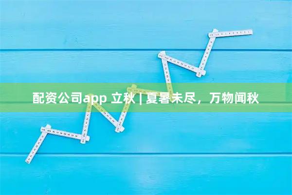 配资公司app 立秋 | 夏暑未尽，万物闻秋