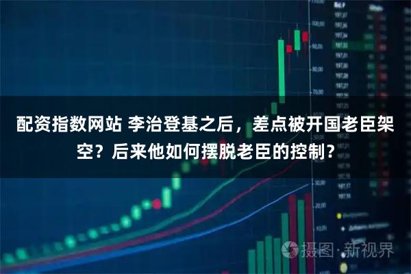 配资指数网站 李治登基之后，差点被开国老臣架空？后来他如何摆脱老臣的控制？