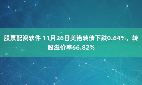 股票配资软件 11月26日美诺转债下跌0.64%，转股溢价率66.82%