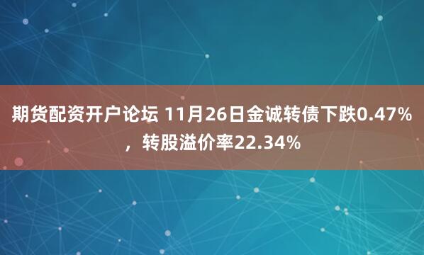 期货配资开户论坛 11月26日金诚转债下跌0.47%，转股溢价率22.34%