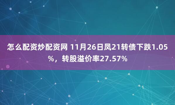 怎么配资炒配资网 11月26日凤21转债下跌1.05%，转股溢价率27.57%