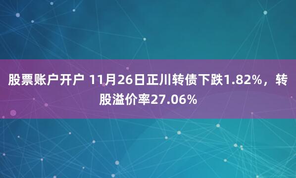 股票账户开户 11月26日正川转债下跌1.82%，转股溢价率27.06%