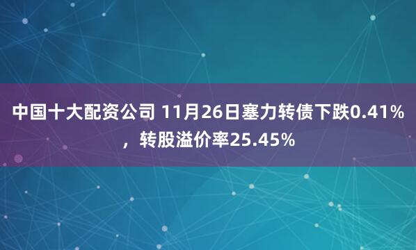 中国十大配资公司 11月26日塞力转债下跌0.41%，转股溢价率25.45%