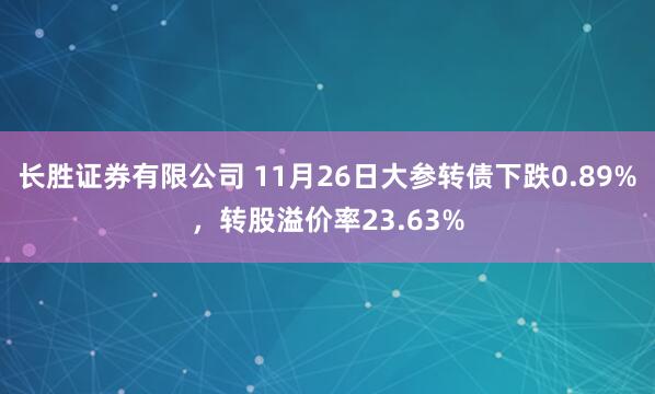 长胜证券有限公司 11月26日大参转债下跌0.89%，转股溢价率23.63%