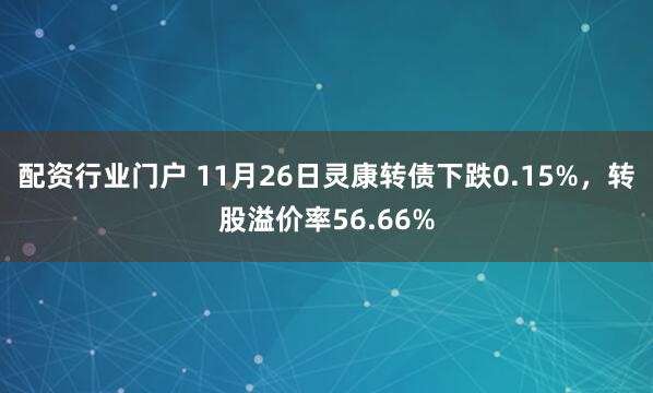 配资行业门户 11月26日灵康转债下跌0.15%，转股溢价率56.66%