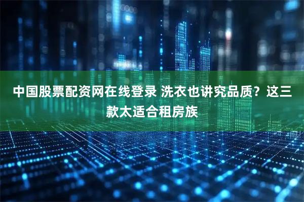 中国股票配资网在线登录 洗衣也讲究品质？这三款太适合租房族