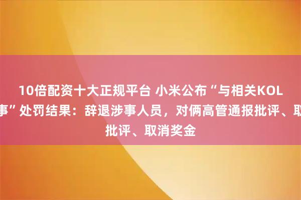 10倍配资十大正规平台 小米公布“与相关KOL接触一事”处罚结果:辞退涉事人员,对俩高管通报批评、取消奖金