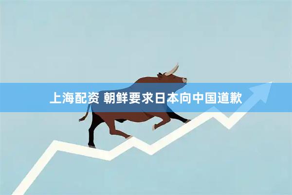 上海配资 朝鲜要求日本向中国道歉