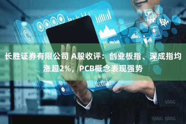 长胜证券有限公司 A股收评:创业板指、深成指均涨超2%,PCB概念表现强势