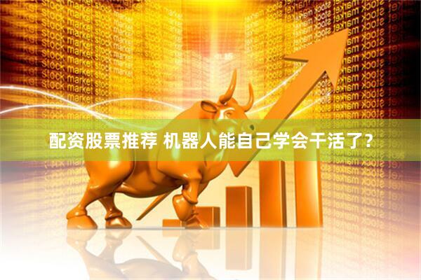 配资股票推荐 机器人能自己学会干活了？
