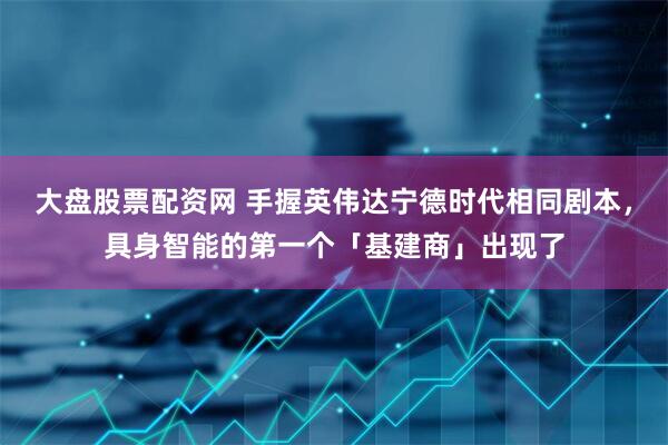 大盘股票配资网 手握英伟达宁德时代相同剧本，具身智能的第一个「基建商」出现了